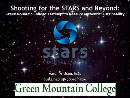 Aaron Witham, M.S. Sustainability Coordinator Shooting for the STARS and Beyond: Green Mountain College’s Attempt to Measure Authentic Sustainability.