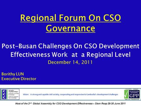 Regional Forum On CSO Governance Post-Busan Challenges On CSO Development Effectiveness Work at a Regional Level December 14, 2011 Borithy LUN Executive.