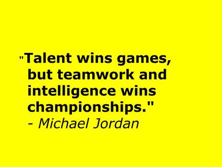  Talent wins games, but teamwork and intelligence wins championships. - Michael Jordan.