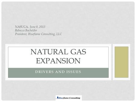 DRIVERS AND ISSUES NATURAL GAS EXPANSION NASUCA, June 8, 2015 Rebecca Bachelder President, Blueflame Consulting, LLC.