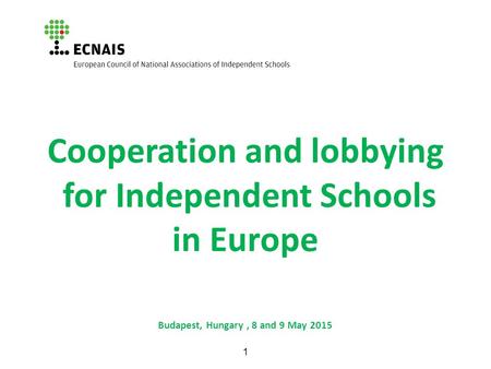 1 Cooperation and lobbying for Independent Schools in Europe Budapest, Hungary, 8 and 9 May 2015.