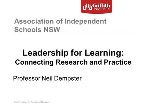 Association of Independent Schools NSW Leadership for Learning: Connecting Research and Practice Professor Neil Dempster Griffith Institute for Educational.