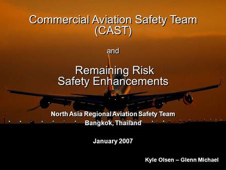 Commercial Aviation Safety Team (CAST) and Remaining Risk Safety Enhancements North Asia Regional Aviation Safety Team Bangkok, Thailand January 2007 North.