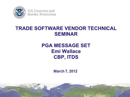 TRADE SOFTWARE VENDOR TECHNICAL SEMINAR PGA MESSAGE SET Emi Wallace CBP, ITDS March 7, 2012.