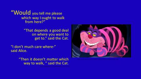 “Would you tell me please which way I ought to walk from here?” “That depends a good deal on where you want to get to.” said the Cat. “I don’t much care.