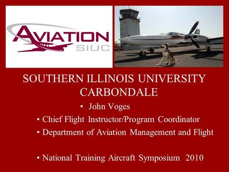 SOUTHERN ILLINOIS UNIVERSITY CARBONDALE John Voges Chief Flight Instructor/Program Coordinator Department of Aviation Management and Flight National Training.