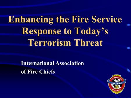 Enhancing the Fire Service Response to Today’s Terrorism Threat International Association of Fire Chiefs.