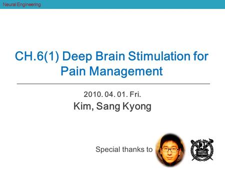 2010. 04. 01. Fri. Kim, Sang Kyong CH.6(1) Deep Brain Stimulation for Pain Management Neural Engineering Special thanks to.