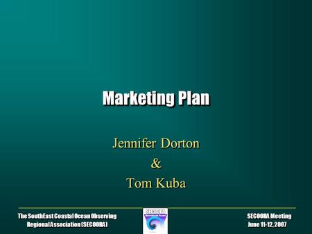 The SouthEast Coastal Ocean Observing SECOORA Meeting Regional Association (SECOORA) June 11-12, 2007 Marketing Plan Jennifer Dorton & Tom Kuba Jennifer.