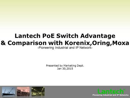 Lantech Pioneering Industrial and IP Networks TM Lantech PoE Switch Advantage & Comparison with Korenix,Oring,Moxa Presented by Marketing Dept. Jan 30,2015.