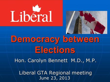 Democracy between Elections Hon. Carolyn Bennett M.D., M.P. Liberal GTA Regional meeting June 23, 2013.