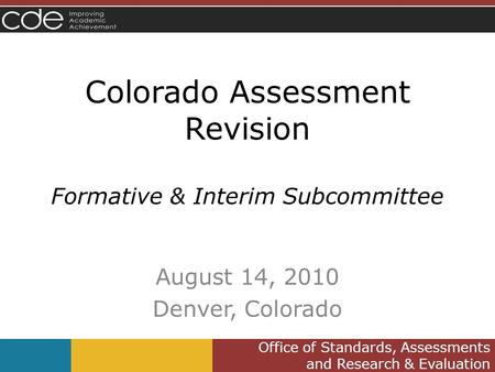 Office of Standards, Assessments and Research & Evaluation Colorado Assessment Revision Formative & Interim Subcommittee August 14, 2010 Denver, Colorado.