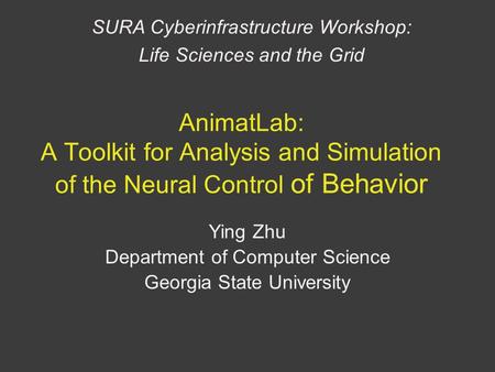 AnimatLab: A Toolkit for Analysis and Simulation of the Neural Control of Behavior Ying Zhu Department of Computer Science Georgia State University SURA.