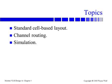 Modern VLSI Design 4e: Chapter 4 Copyright  2008 Wayne Wolf Topics n Standard cell-based layout. n Channel routing. n Simulation.