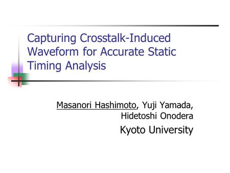 Capturing Crosstalk-Induced Waveform for Accurate Static Timing Analysis Masanori Hashimoto, Yuji Yamada, Hidetoshi Onodera Kyoto University.