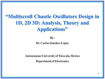 “Multiscroll Chaotic Oscillators Design in 1D, 2D 3D: Analysis, Theory and Applications” By: Dr. Carlos Sánchez-López Autonomous University of Tlaxcala,