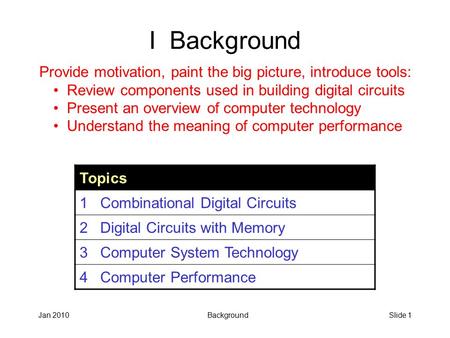 I Background Provide motivation, paint the big picture, introduce tools: Review components used in building digital circuits Present an overview of computer.