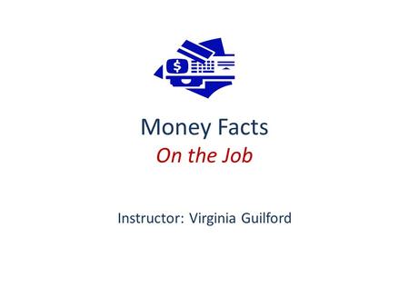 Money Facts On the Job Instructor: Virginia Guilford.