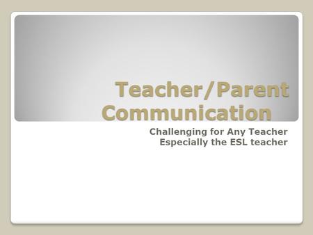 Teacher/Parent Communication Challenging for Any Teacher Especially the ESL teacher.