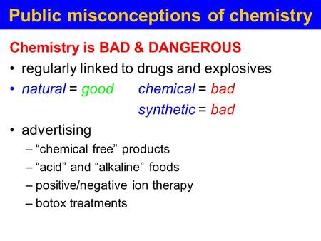 Public misconceptions of chemistry Chemistry is BAD & DANGEROUS regularly linked to drugs and explosives natural = goodchemical = bad synthetic = bad advertising.