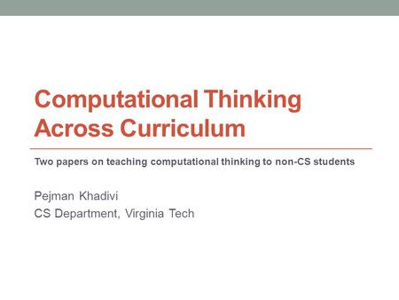 Computational Thinking Across Curriculum Two papers on teaching computational thinking to non-CS students Pejman Khadivi CS Department, Virginia Tech.