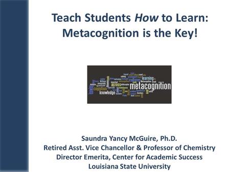 Saundra Yancy McGuire, Ph.D. Retired Asst. Vice Chancellor & Professor of Chemistry Director Emerita, Center for Academic Success Louisiana State University.