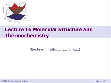 ©2013, Jordan, Schmidt & Kable Lecture 16 Lecture 16 Molecular Structure and Thermochemistry Structure = min[f(x 1,y 1,z 1,…x N,y N,z N )]