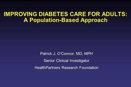 IMPROVING DIABETES CARE FOR ADULTS: A Population-Based Approach Patrick J. O’Connor, MD, MPH Senior Clinical Investigator HealthPartners Research Foundation.