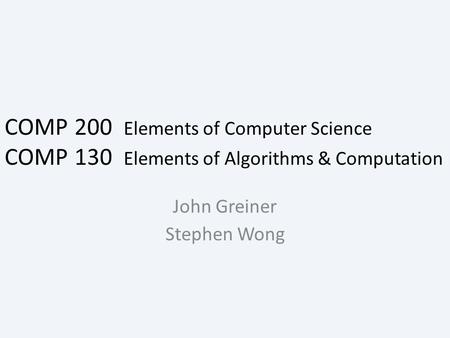 COMP 200 Elements of Computer Science COMP 130 Elements of Algorithms & Computation John Greiner Stephen Wong.