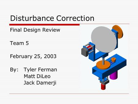 Disturbance Correction Final Design Review Team 5 February 25, 2003 By:Tyler Ferman Matt DiLeo Jack Damerji.