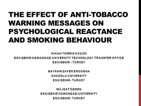 THE EFFECT OF ANTI-TOBACCO WARNING MESSAGES ON PSYCHOLOGICAL REACTANCE AND SMOKING BEHAVIOUR NIHAN TOMRIS KÜÇÜN ESKIŞEHIR OSMANGAZI UNIVERSITY TECHNOLOGY.