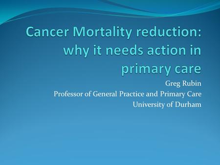 Greg Rubin Professor of General Practice and Primary Care University of Durham.