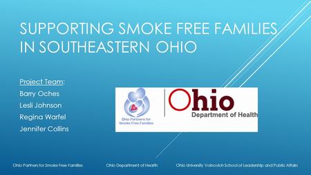 SUPPORTING SMOKE FREE FAMILIES IN SOUTHEASTERN OHIO Project Team: Barry Oches Lesli Johnson Regina Warfel Jennifer Collins Ohio Partners for Smoke Free.