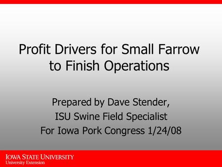 Profit Drivers for Small Farrow to Finish Operations Prepared by Dave Stender, ISU Swine Field Specialist For Iowa Pork Congress 1/24/08.