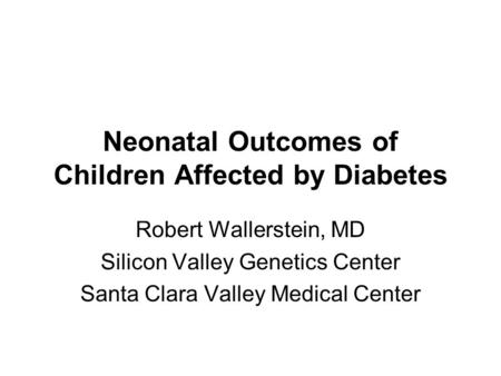 Neonatal Outcomes of Children Affected by Diabetes Robert Wallerstein, MD Silicon Valley Genetics Center Santa Clara Valley Medical Center.