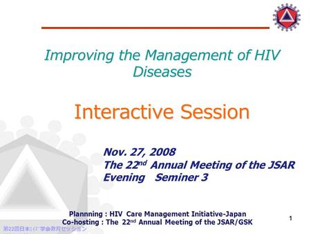 第 22 回日本ｴｲｽﾞ学会教育セッション 2008.11.27 1 Improving the Management of HIV Diseases Interactive Session Nov. 27, 2008 The 22 nd Annual Meeting of the JSAR Evening.