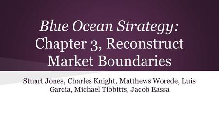 Blue Ocean Strategy: Chapter 3, Reconstruct Market Boundaries Stuart Jones, Charles Knight, Matthews Worede, Luis Garcia, Michael Tibbitts, Jacob Eassa.