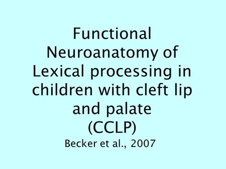 Functional Neuroanatomy of Lexical processing in children with cleft lip and palate (CCLP) Becker et al., 2007.