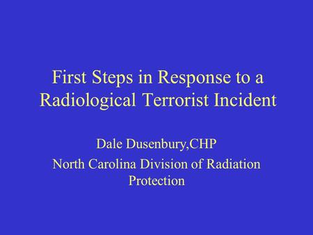 First Steps in Response to a Radiological Terrorist Incident Dale Dusenbury,CHP North Carolina Division of Radiation Protection.