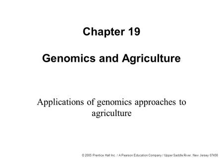 © 2005 Prentice Hall Inc. / A Pearson Education Company / Upper Saddle River, New Jersey 07458 Chapter 19 Genomics and Agriculture Applications of genomics.