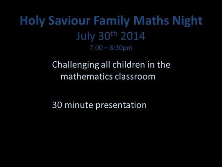 Holy Saviour Family Maths Night July 30 th 2014 7:00 – 8:30pm Challenging all children in the mathematics classroom 30 minute presentation.