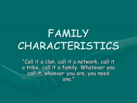 FAMILY CHARACTERISTICS “Call it a clan, call it a network, call it a tribe, call it a family. Whatever you call it, whoever you are, you need one.”