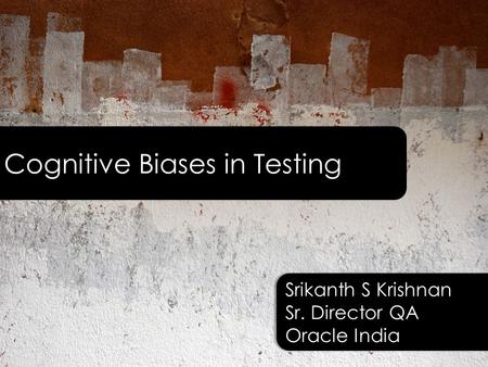 Cognitive Biases in Testing Srikanth S Krishnan Sr. Director QA Oracle India Srikanth S Krishnan Sr. Director QA Oracle India.