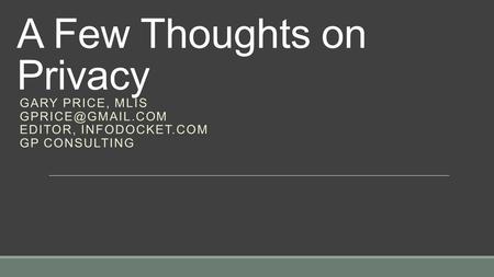 A Few Thoughts on Privacy GARY PRICE, MLIS EDITOR, INFODOCKET.COM GP CONSULTING.