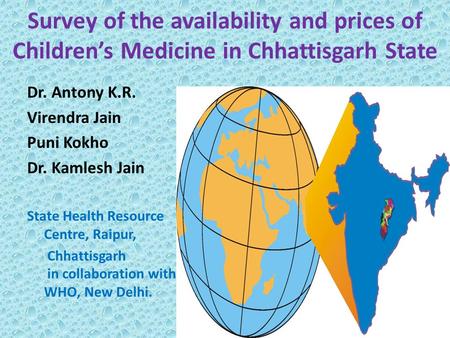 Survey of the availability and prices of Children’s Medicine in Chhattisgarh State Dr. Antony K.R. Virendra Jain Puni Kokho Dr. Kamlesh Jain State Health.