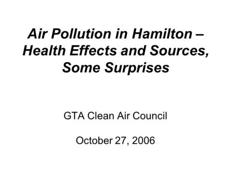 Air Pollution in Hamilton – Health Effects and Sources, Some Surprises GTA Clean Air Council October 27, 2006.