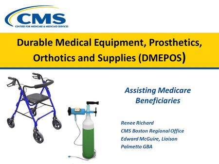 Durable Medical Equipment, Prosthetics, Orthotics and Supplies (DMEPOS ) Assisting Medicare Beneficiaries Renee Richard CMS Boston Regional Office Edward.