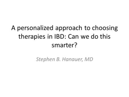 A personalized approach to choosing therapies in IBD: Can we do this smarter? Stephen B. Hanauer, MD.