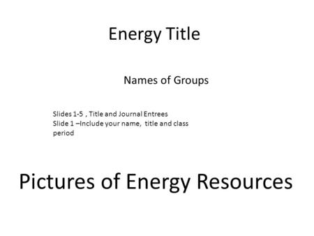 Energy Title Names of Groups Pictures of Energy Resources Slides 1-5, Title and Journal Entrees Slide 1 –Include your name, title and class period.