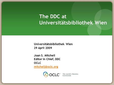 The DDC at Universitätsbibliothek Wien Universitätsbibliothek Wien 29 April 2009 Joan S. Mitchell Editor in Chief, DDC OCLC